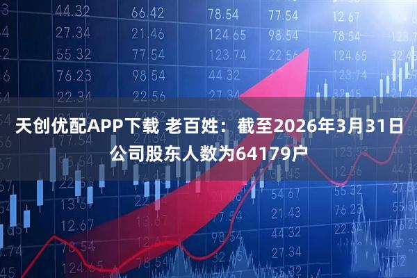天创优配APP下载 老百姓：截至2026年3月31日公司股东人数为64179户